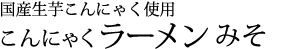 国産生芋こんにゃく使用:こんにゃくラーメンみそ