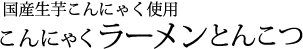 国産生芋こんにゃく使用:こんにゃくラーメンとんこつ