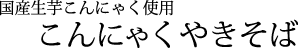 国産生芋こんにゃく使用:こんにゃくやきそば