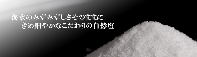海水のみずみずしさそのままに、きめ細やかなこだわりの自然塩